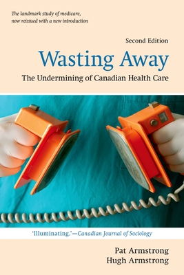 Wasting Away: The Undermining of Canadian Health Care - Armstrong, Pat, and Armstrong, Hugh
