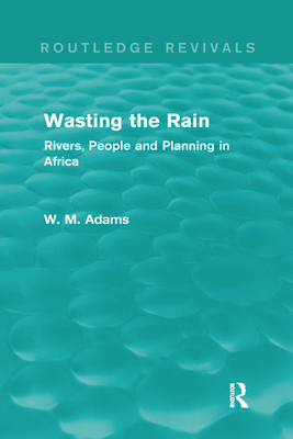 Wasting the Rain (Routledge Revivals): Rivers, People and Planning in Africa - Adams, Bill