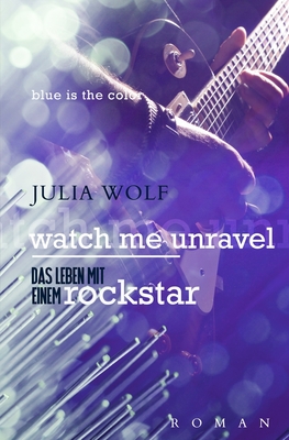 Watch Me Unravel: Das Leben Mit Einem Rockstar - Schwarz, Anne (Translated by), and Wolf, Julia