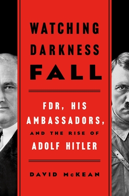 Watching Darkness Fall: FDR, His Ambassadors, and the Rise of Adolf Hitler - McKean, David