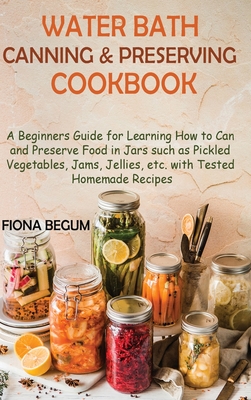 Water Bath Canning and Preserving Cookbook: A Beginners Guide for Learning How to Can and Preserve Food in Jars such as Pickled Vegetables, Jams, Jellies, etc. with Tested Homemade Recipes - Begum, Fiona
