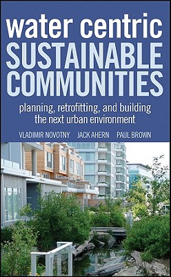 Water Centric Sustainable Communities: Planning, Retrofitting, and Building the Next Urban Environment - Novotny, Vladimir, and Ahern, Jack, and Brown, Paul