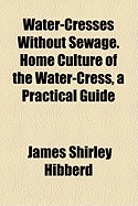 Water-Cresses Without Sewage. Home Culture of the Water-Cress, a Practical Guide