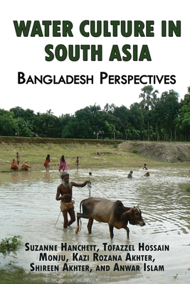 Water Culture in South Asia: Bangladesh Perspectives: Bangladesh perspectives - Hanchett, Suzanne, and Monju, Tofazzel Hossain, and Akhter, Kazi Rozana