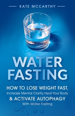 Water Fasting: How to Lose Weight Fast, Increase Mental Clarity, Heal Your Body, & Activate Autophagy with Water Fasting: How to Lose Weight Fast, Increase Mental Clarity, Heal Your Body, & Activate Autophagy with Water Fasting - McCarthy, Kate