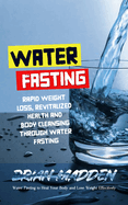 Water Fasting: Water Fasting to Heal Your Body and Lose Weight Effectively (Rapid Weight Loss, Revitalized Health and Body Cleansing Through Water Fasting)