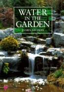 Water in the Garden: A Complete Guide to the Design and Installation of Ponds, Fountains, Streams, and Waterfalls - Allison, James