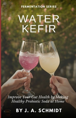 Water Kefir: Improve Your Gut Health by Making Your Own Probiotic Soda at Home - Schmidt, J A