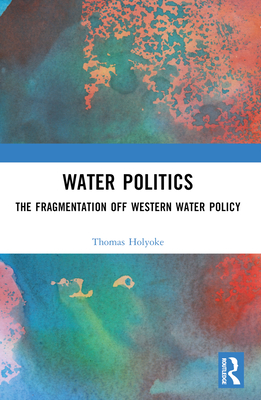 Water Politics: The Fragmentation of Western Water Policy - Holyoke, Thomas T