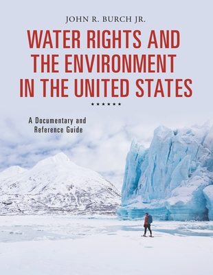 Water Rights and the Environment in the United States: A Documentary and Reference Guide - Jr., John R. Burch