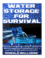 Water Storage for Survival: A Step-By-Step Beginner's Guide on Collecting and Purifying Clean Drinking Water for a Long Term Grid Down Disaster Scenario