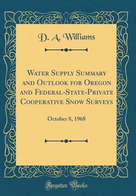 Water Supply Summary and Outlook for Oregon and Federal-State-Private Cooperative Snow Surveys: October 8, 1968 (Classic Reprint) - Williams, D a