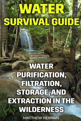 Water Survival Guide: Water Purification, Filtration, Storage, and Extraction in the Wilderness - Herman, Matthew