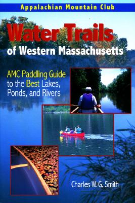 Water Trails of Western Massachusetts: AMC Paddling Guide to the Best Lakes, Ponds, and Rivers - Smith, Charles W G, and Dupuis, Christine L (Photographer), and Zimmerman, Andy (Foreword by)