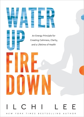Water Up Fire Down: An Energy Principle for Creating Calmness, Clarity, and a Lifetime of Health - Lee, Ilchi