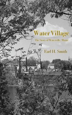 Water Village: The Story of Waterville, Maine - Smith, Earl H