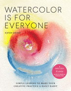 Watercolor Is for Everyone: Simple Lessons to Make Your Creative Practice a Daily Habit - 3 Simple Tools, 21 Lessons, Infinite Creative Possibilities
