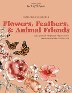 Watercolor Workbook: Flowers, Feathers, and Animal Friends: 25 Beginner-Friendly Projects on Premium Watercolor Paper