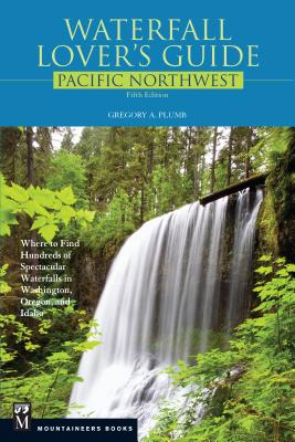 Waterfall Lover's Guide Pacific Northwest: Where to Find Hundreds of Spectacular Waterfalls in Washington, Oregon, and Idaho, 5th Edition - Plumb, Gregory