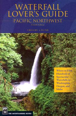 Waterfall Lover's Guide: Pacific Northwest: Where to Find Hundreds of Spectacular Waterfalls in Washington, Oregon, and Idaho - Plumb, Gregory A