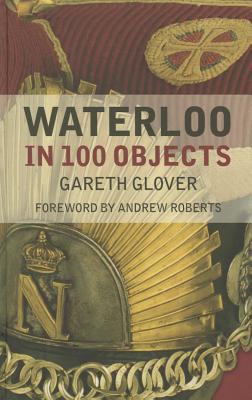 Waterloo in 100 Objects - Glover, Gareth, and Roberts, Andrew (Foreword by)