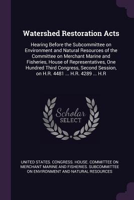 Watershed Restoration Acts: Hearing Before the Subcommittee on Environment and Natural Resources of the Committee on Merchant Marine and Fisheries, House of Representatives, One Hundred Third Congress, Second Session, on H.R. 4481 ... H.R. 4289 ... H.R - United States Congress House Committe (Creator)