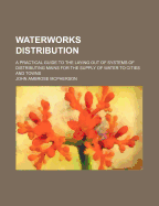 Waterworks Distribution: A Practical Guide to the Laying Out of Systems of Distributing Mains for the Supply of Water to Cities and Towns