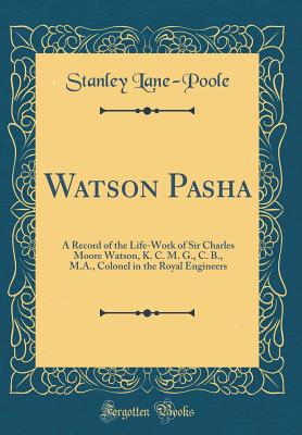 Watson Pasha: A Record of the Life-Work of Sir Charles Moore Watson, K. C. M. G., C. B., M.A., Colonel in the Royal Engineers (Classic Reprint) - Lane-Poole, Stanley
