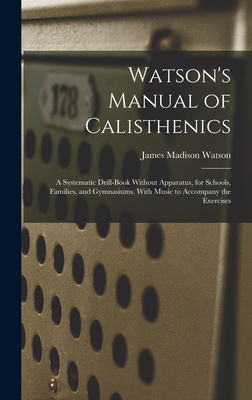 Watson's Manual of Calisthenics: A Systematic Drill-Book Without Apparatus, for Schools, Families, and Gymnasiums. With Music to Accompany the Exercises - Watson, James Madison