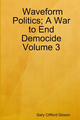 Waveform Politics; A War to End Democide Volume 3 - Gibson, Gary Clifford
