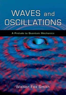 Waves and Oscillations: A Prelude to Quantum Mechanics - Smith, Walter Fox