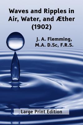 Waves and Ripples in Air, Water, and Aether (1902): Large Print edition of a course in Christmas Lectures at the Royal Institute of Great Britain - Flemming F R S, J a