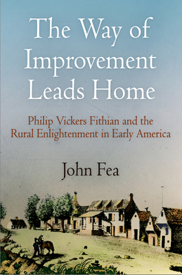 Way of Improvement Leads Home: Philip Vickers Fithian and the Rural Enlightenment in Early America - Fea, John, Professor
