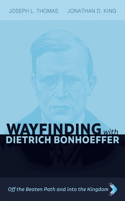 Wayfinding with Dietrich Bonhoeffer: Off the Beaten Path and Into the Kingdom - Thomas, Joseph L, and King, Jonathan D