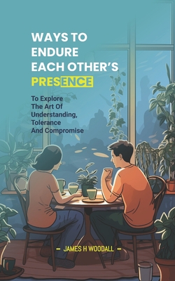 Ways to Endure Each Other's Presence: To Explore the Art of Understanding, Tolerance and Compromise - Woodall, James H