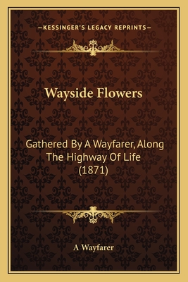 Wayside Flowers: Gathered by a Wayfarer, Along the Highway of Life (1871) - A Wayfarer