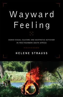 Wayward Feeling: Audio-Visual Culture and Aesthetic Activism in Post-Rainbow South Africa - Strauss, Helene