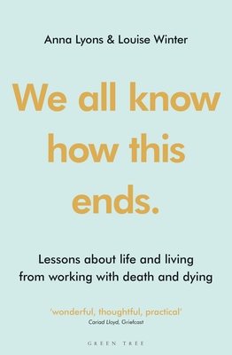 We all know how this ends: Lessons about life and living from working with death and dying - Lyons, Anna, and Winter, Louise