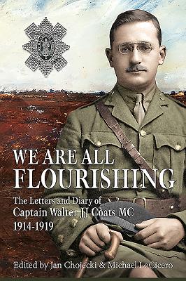 We Are All Flourishing: The Letters and Diary of Captain Walter J J Coats MC 1914-1919 - Locicero, Michael (Editor), and Chojecki, Jan, Dr. (Editor), and McCall Smith, Alexander (Foreword by)