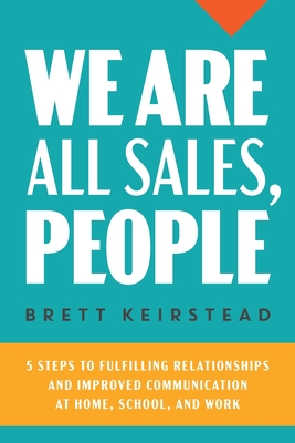 We Are All Sales, People: 5 Steps to Fulfilling Relationships and Improved Communication at Home, School, and Work - Keirstead, Brett, and Bush, Laura L (Editor)