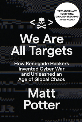 We Are All Targets: How Renegade Hackers Invented Cyber War and Unleashed an Age of Global Chaos - Potter, Matt