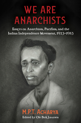 We Are Anarchists: Essays on Anarchism, Pacifism, and the Indian Independence Movement, 1923-1953 - Acharya, M P T, and Laursen, Ole Birk (Editor)