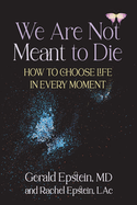 We Are Not Meant to Die: How to Choose Life in Every Moment