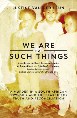 We Are Not Such Things: A Murder in a South African Township and the Search for Truth and Reconciliation - van der Leun, Justine