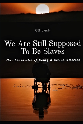 We Are Still Supposed To Be Slaves: -The Chronicles of Being Black in America - Lynch, G B