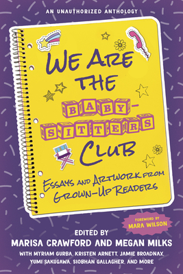 We Are the Baby-Sitters Club: Essays and Artwork from Grown-Up Readers - Crawford, Marisa (Editor), and Milks, Megan (Editor), and Wilson, Mara (Foreword by)