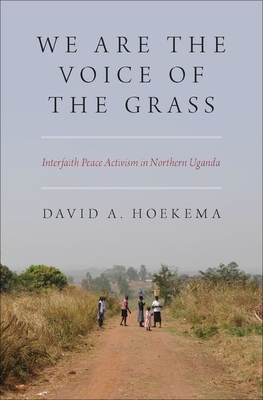 We Are the Voice of the Grass: Interfaith Peace Activism in Northern Uganda - Hoekema, David A