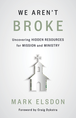We Aren't Broke: Uncovering Hidden Resources for Mission and Ministry - Elsdon, Mark, and Dykstra, Craig (Foreword by)