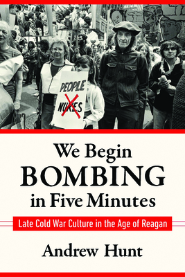 We Begin Bombing in Five Minutes: Late Cold War Culture in the Age of Reagan - Hunt, Andrew