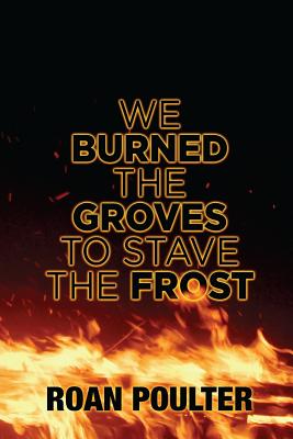 We Burned the Groves to Stave the Frost - Poulter, Roan